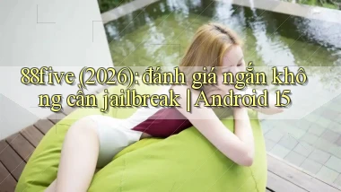 88five (2026) đánh giá ngắn không cần jailbreak Android 15