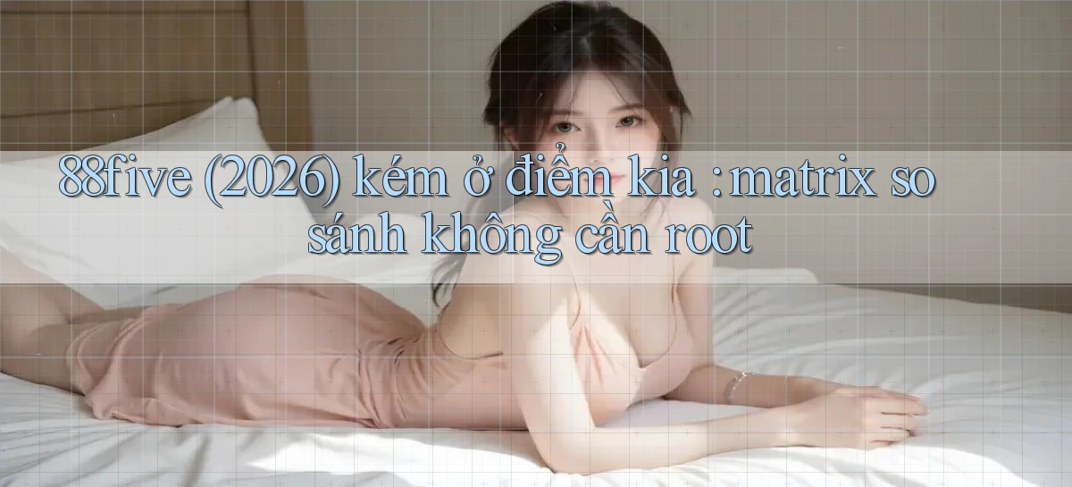 88five (2026) kém ở điểm kia matrix so sánh không cần root