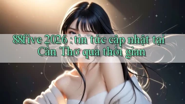 88five 2026 tin tức cập nhật tại Cần Thơ qua thời gian