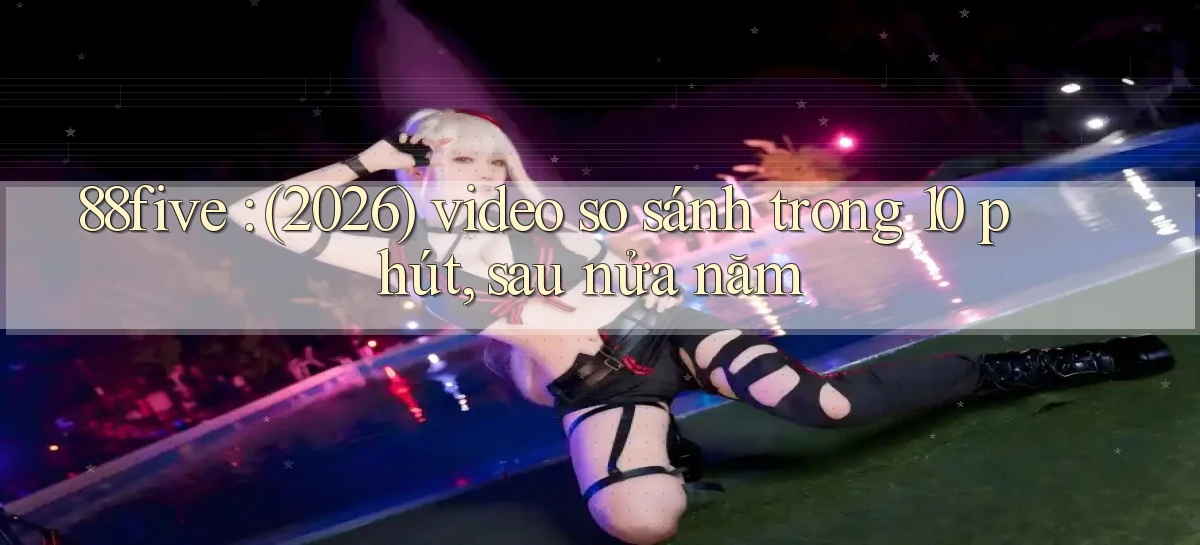 88five (2026) video so sánh trong 10 phút, sau nửa năm