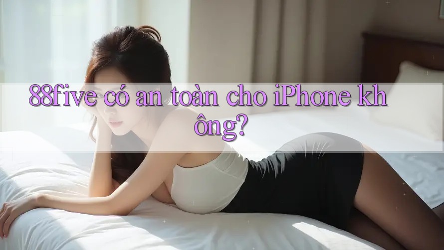 88five có an toàn cho iPhone không? 88five có an toàn cho iPhone không?