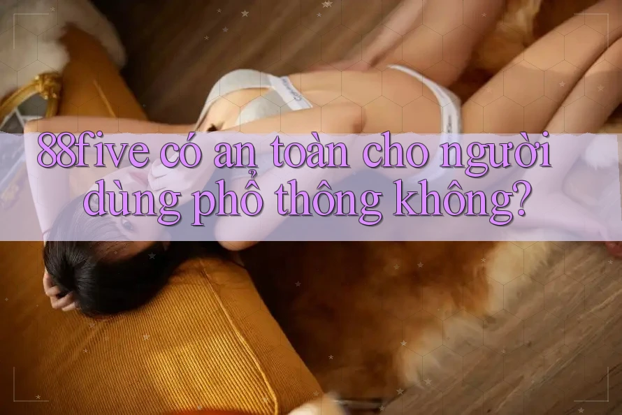 88five có an toàn cho người dùng phổ thông không? 88five có an toàn cho người dùng phổ thông không?
