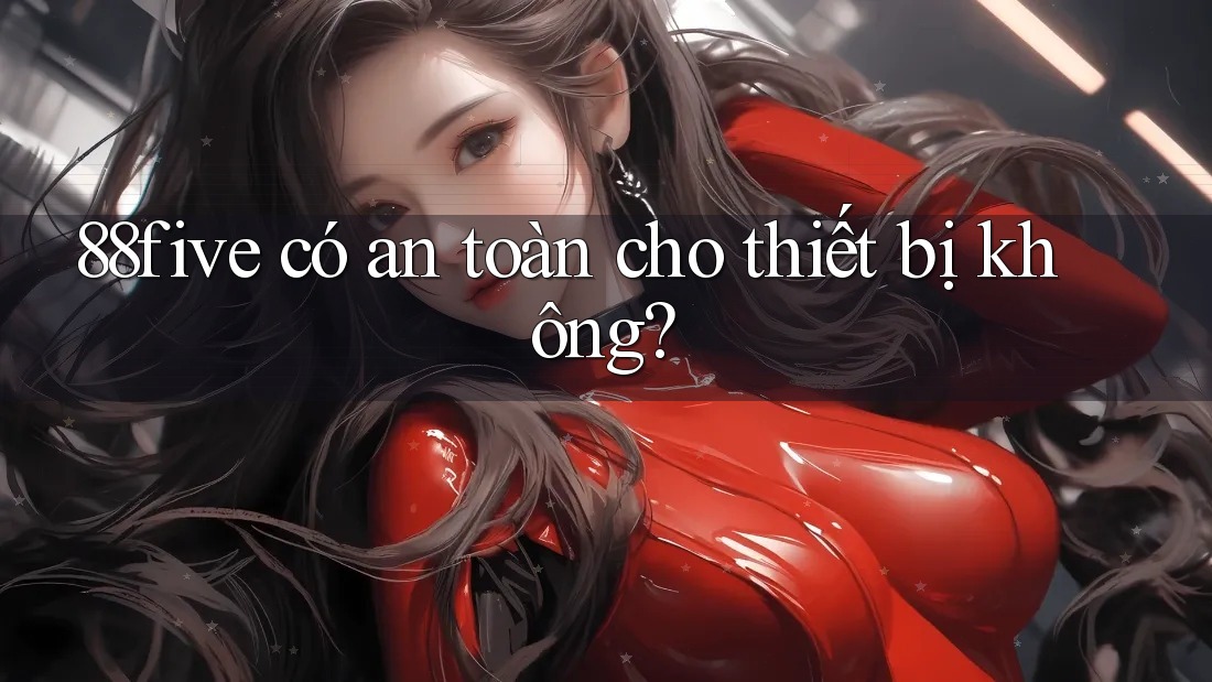 88five có an toàn cho thiết bị không? 88five có an toàn cho thiết bị không?