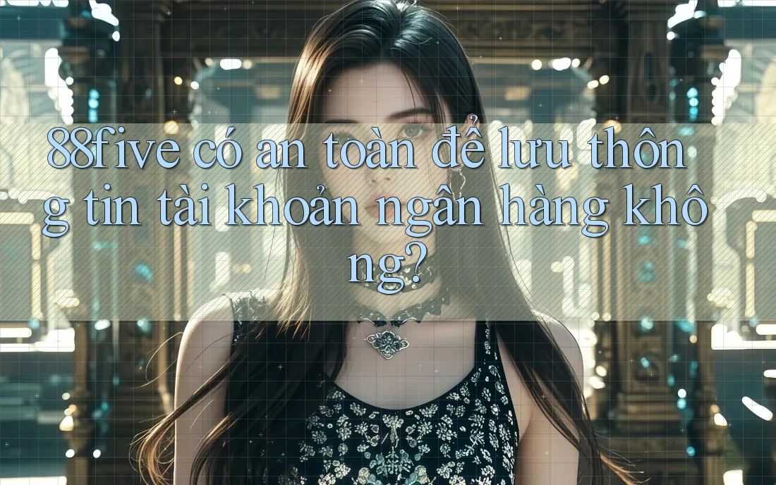 88five có an toàn để lưu thông tin tài khoản ngân hàng không? 88five có an toàn để lưu thông tin tài khoản ngân hàng không?