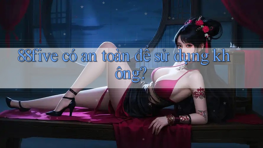 88five có an toàn để sử dụng không? 88five có an toàn để sử dụng không?