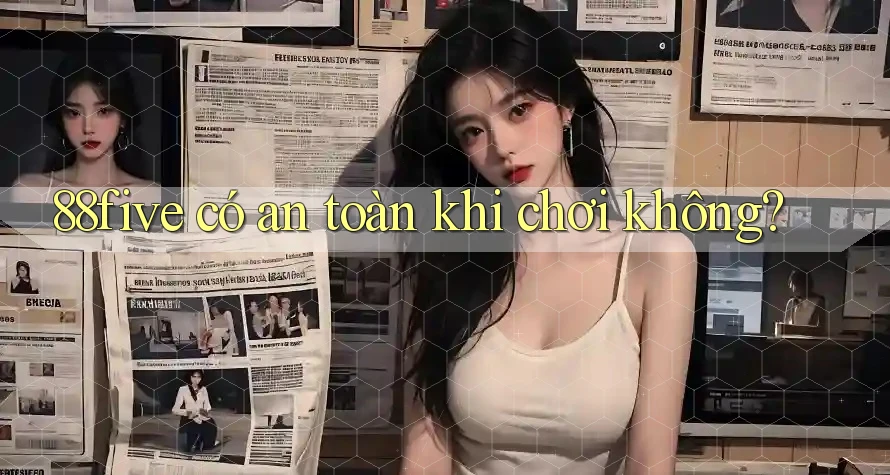 88five có an toàn khi chơi không? 88five có an toàn khi chơi không?