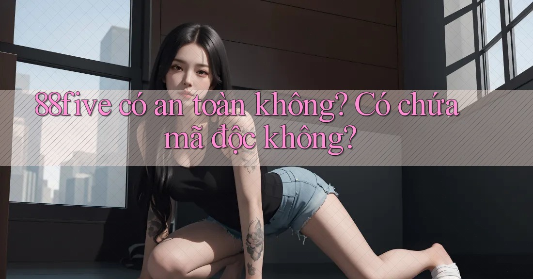 88five có an toàn không? Có chứa mã độc không? 88five có an toàn không? Có chứa mã độc không?