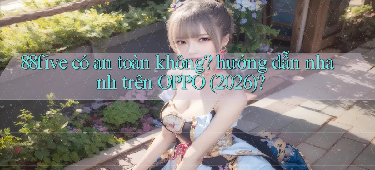88five có an toàn không hướng dẫn nhanh trên OPPO (2026)