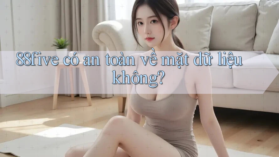 88five có an toàn về mặt dữ liệu không? 88five có an toàn về mặt dữ liệu không?