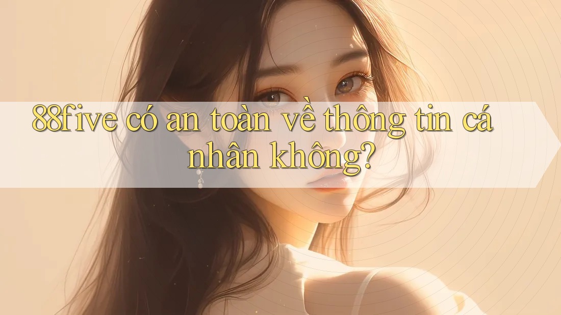 88five có an toàn về thông tin cá nhân không? 88five có an toàn về thông tin cá nhân không?