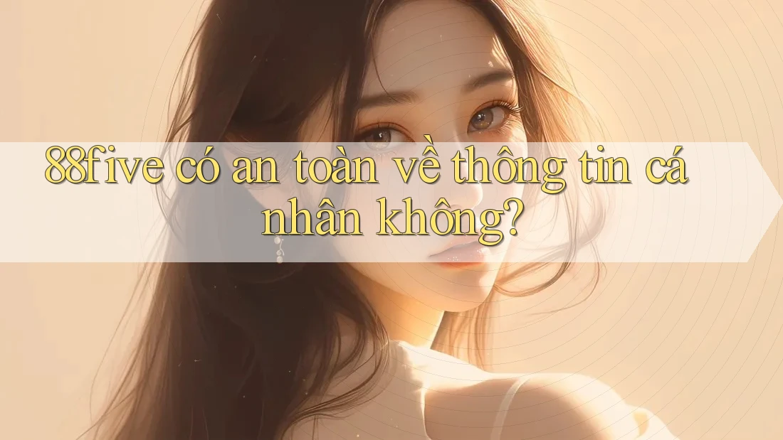 88five có an toàn về thông tin cá nhân không? 88five có an toàn về thông tin cá nhân không?