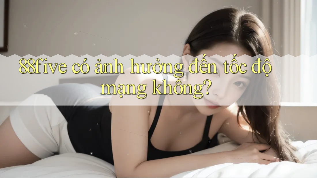 88five có ảnh hưởng đến tốc độ mạng không? 88five có ảnh hưởng đến tốc độ mạng không?