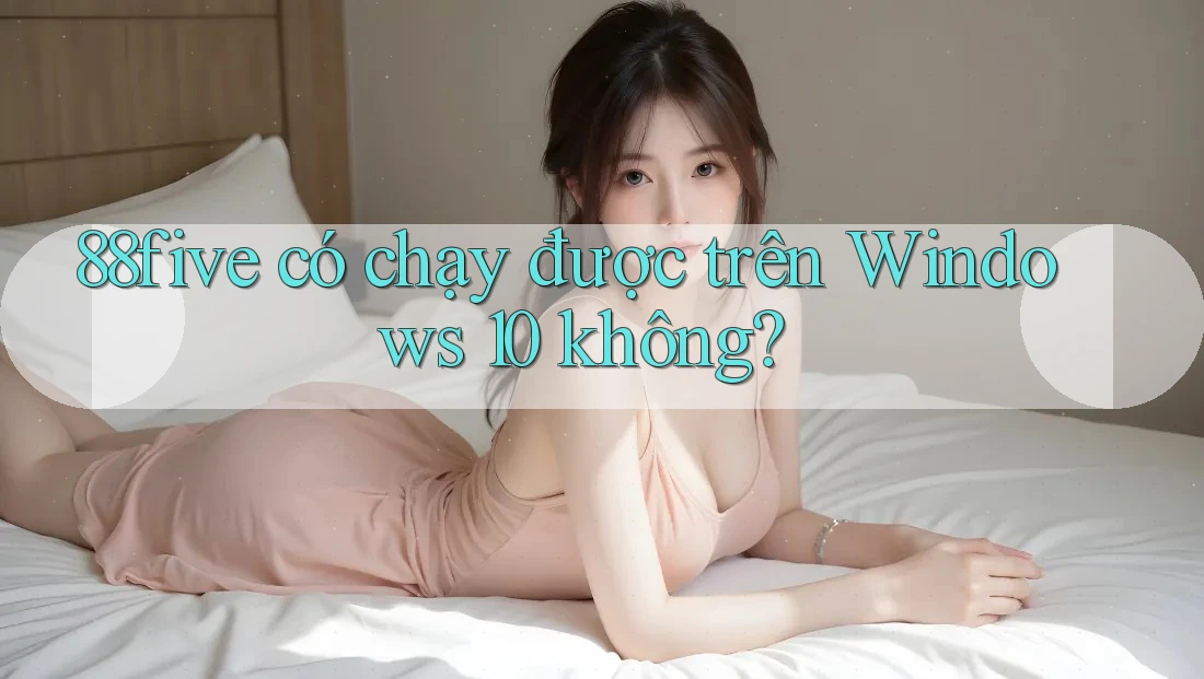 88five có chạy được trên Windows 10 không? 88five có chạy được trên Windows 10 không?
