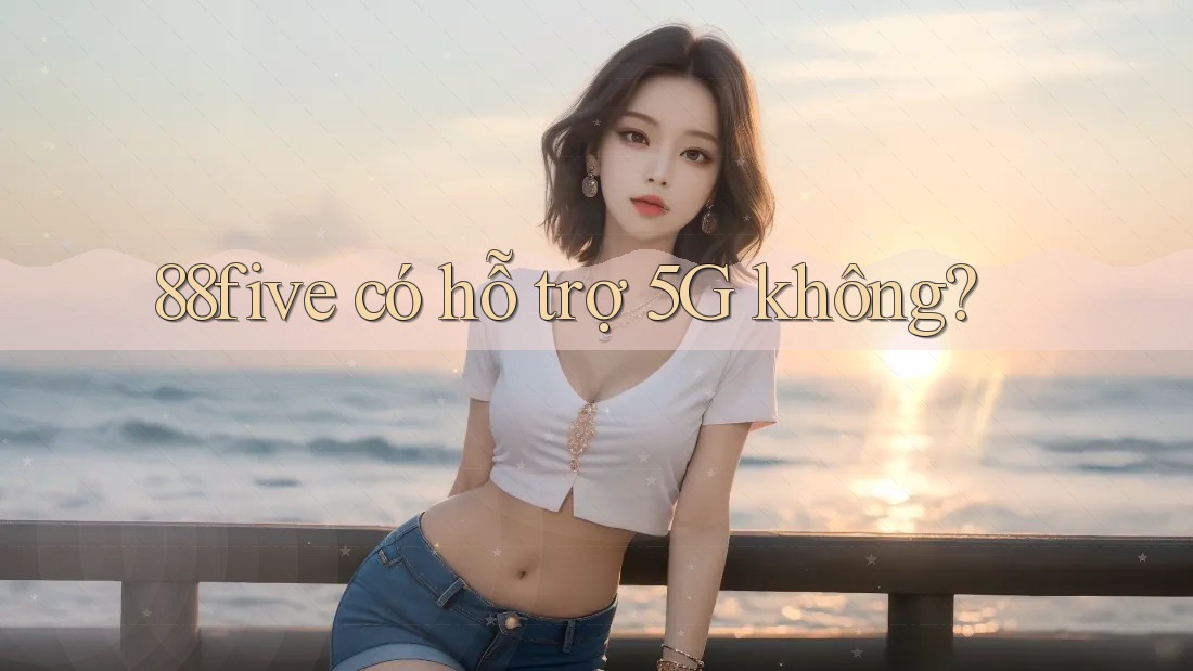 88five có hỗ trợ 5G không? 88five có hỗ trợ 5G không?