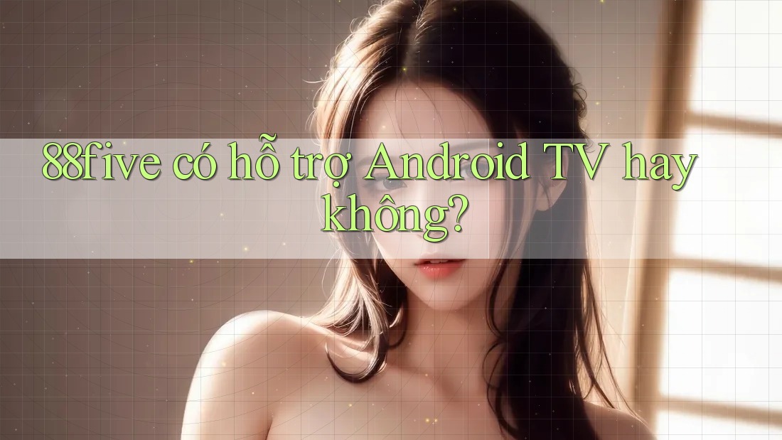 88five có hỗ trợ Android TV hay không? 88five có hỗ trợ Android TV hay không?
