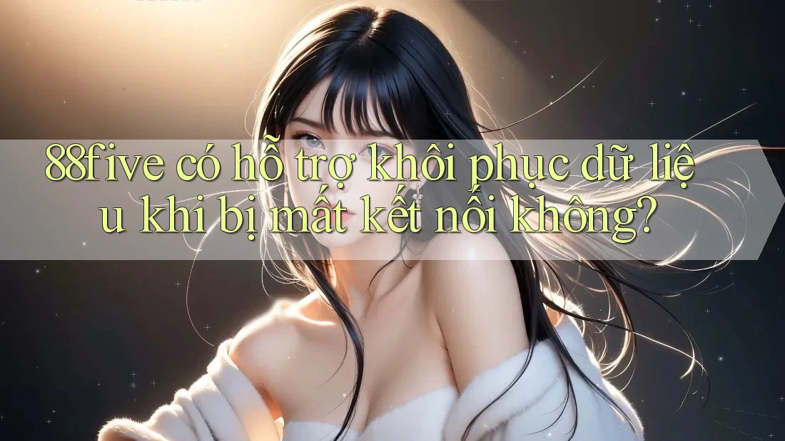 88five có hỗ trợ khôi phục dữ liệu khi bị mất kết nối không? 88five có hỗ trợ khôi phục dữ liệu khi bị mất kết nối không?