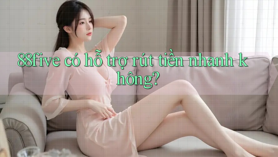 88five có hỗ trợ rút tiền nhanh không? 88five có hỗ trợ rút tiền nhanh không?