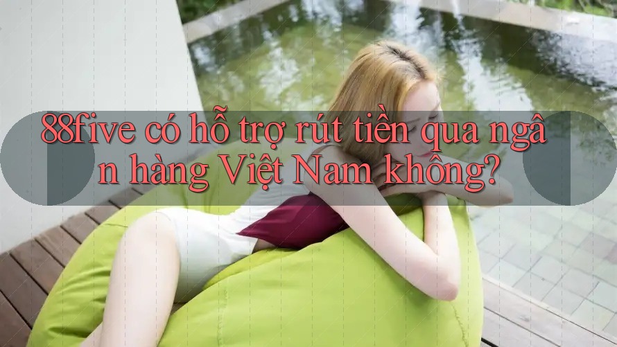 88five có hỗ trợ rút tiền qua ngân hàng Việt Nam không? 88five có hỗ trợ rút tiền qua ngân hàng Việt Nam không?