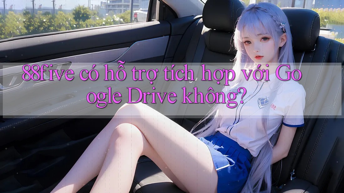 88five có hỗ trợ tích hợp với Google Drive không? 88five có hỗ trợ tích hợp với Google Drive không?