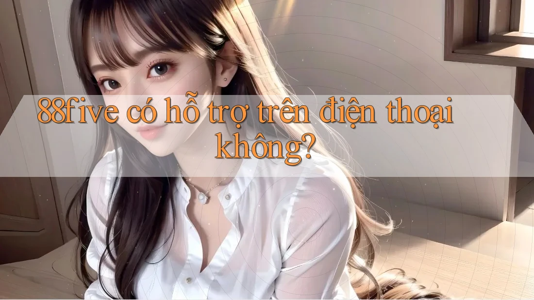 88five có hỗ trợ trên điện thoại không? 88five có hỗ trợ trên điện thoại không?