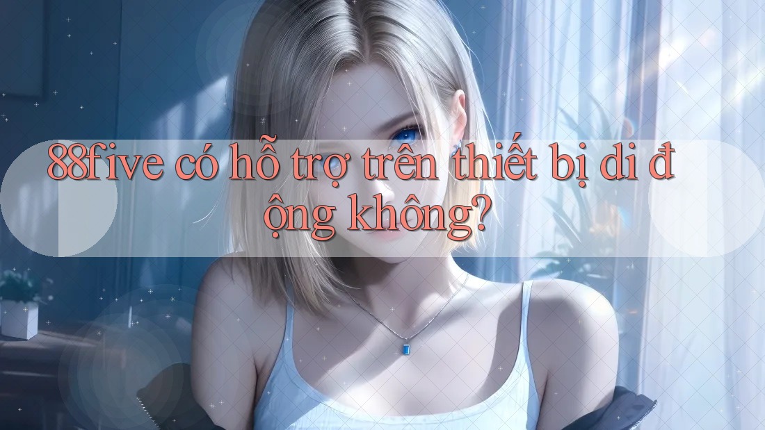 88five có hỗ trợ trên thiết bị di động không? 88five có hỗ trợ trên thiết bị di động không?