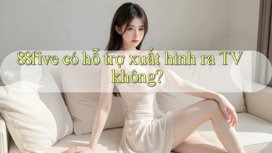 88five có hỗ trợ xuất hình ra TV không? 88five có hỗ trợ xuất hình ra TV không?