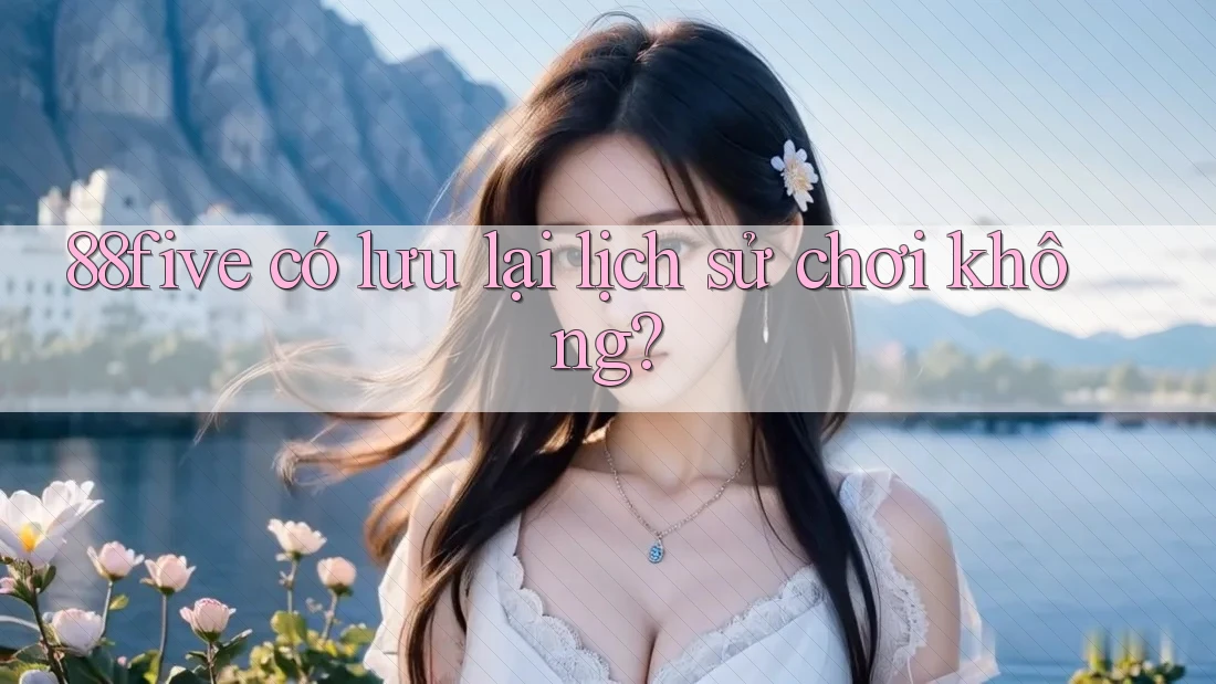 88five có lưu lại lịch sử chơi không? 88five có lưu lại lịch sử chơi không?