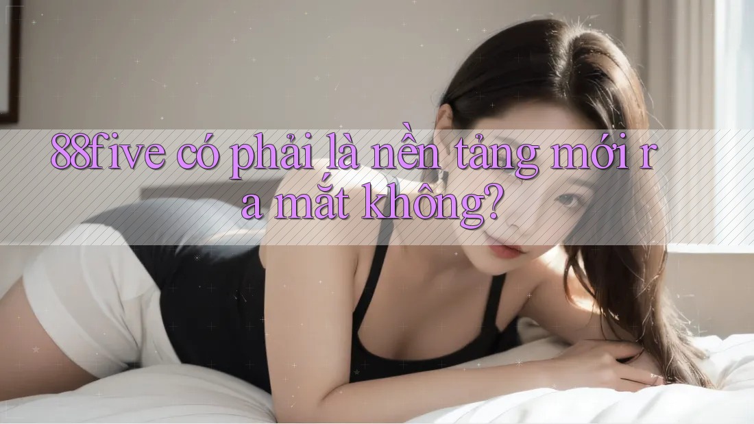 88five có phải là nền tảng mới ra mắt không? 88five có phải là nền tảng mới ra mắt không?