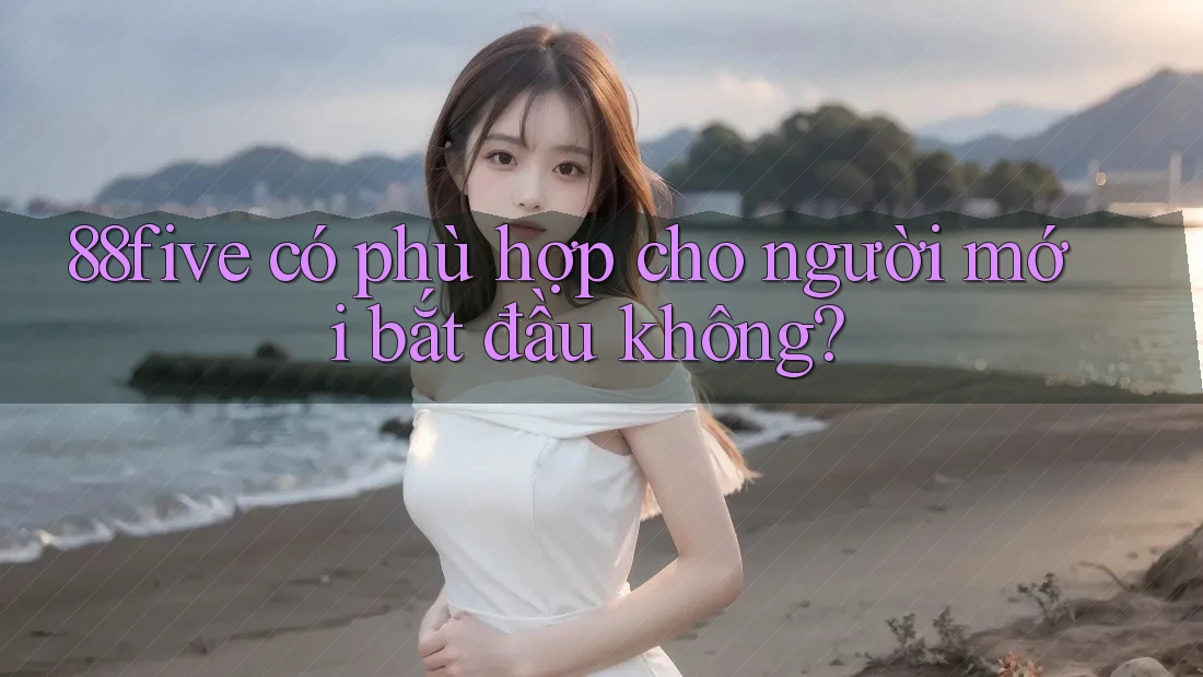 88five có phù hợp cho người mới bắt đầu không? 88five có phù hợp cho người mới bắt đầu không?