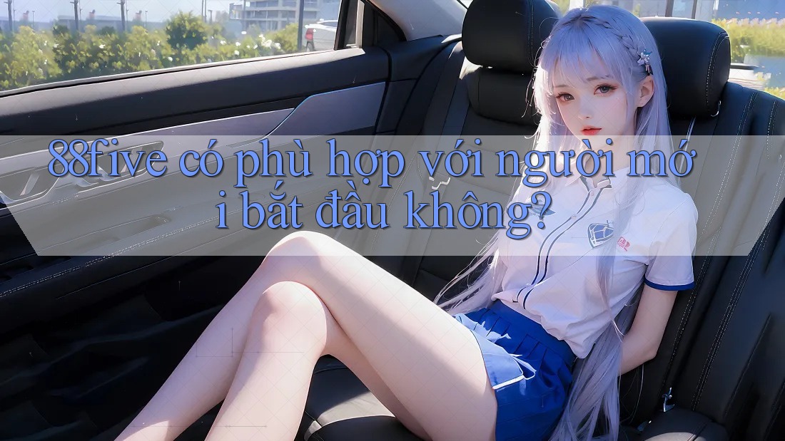 88five có phù hợp với người mới bắt đầu không? 88five có phù hợp với người mới bắt đầu không?