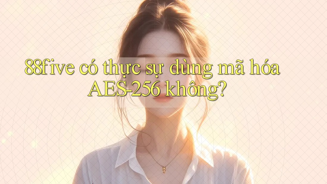 88five có thực sự dùng mã hóa AES-256 không? 88five có thực sự dùng mã hóa AES-256 không?