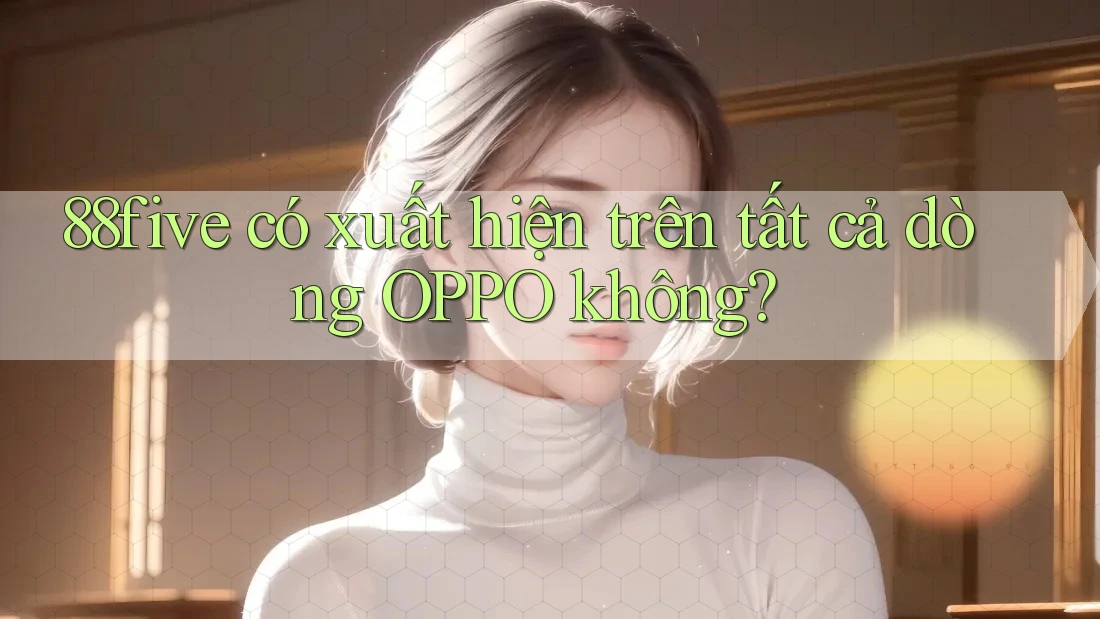 88five có xuất hiện trên tất cả dòng OPPO không? 88five có xuất hiện trên tất cả dòng OPPO không?