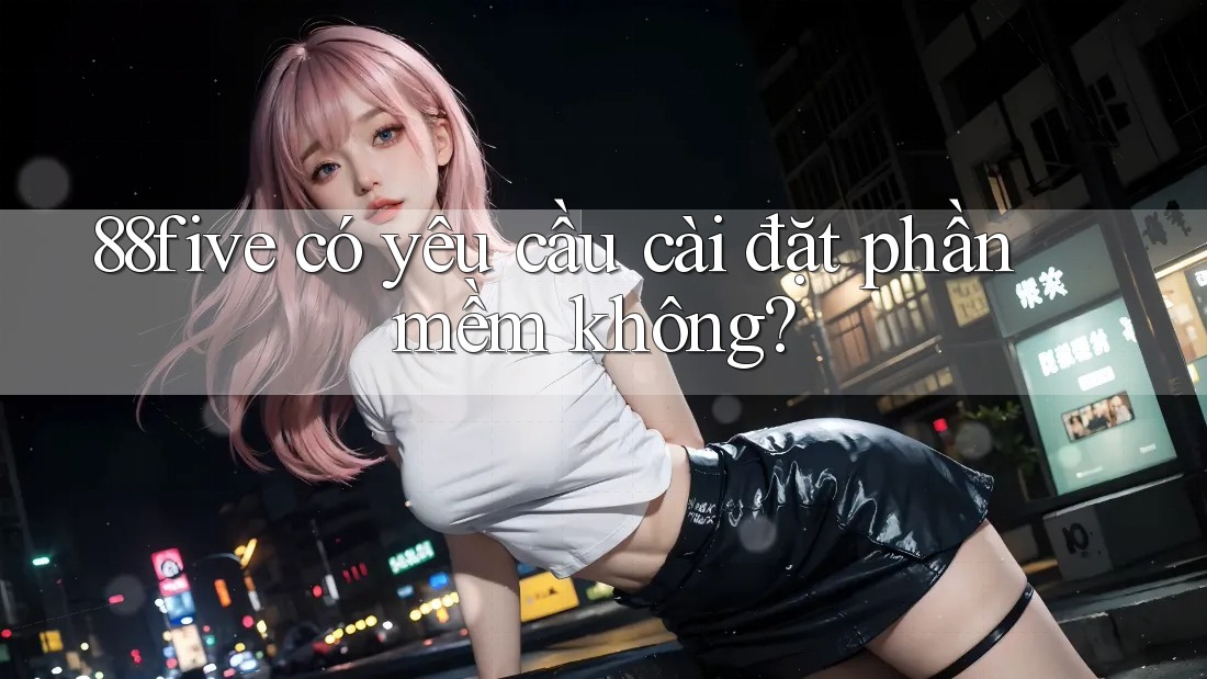 88five có yêu cầu cài đặt phần mềm không? 88five có yêu cầu cài đặt phần mềm không?
