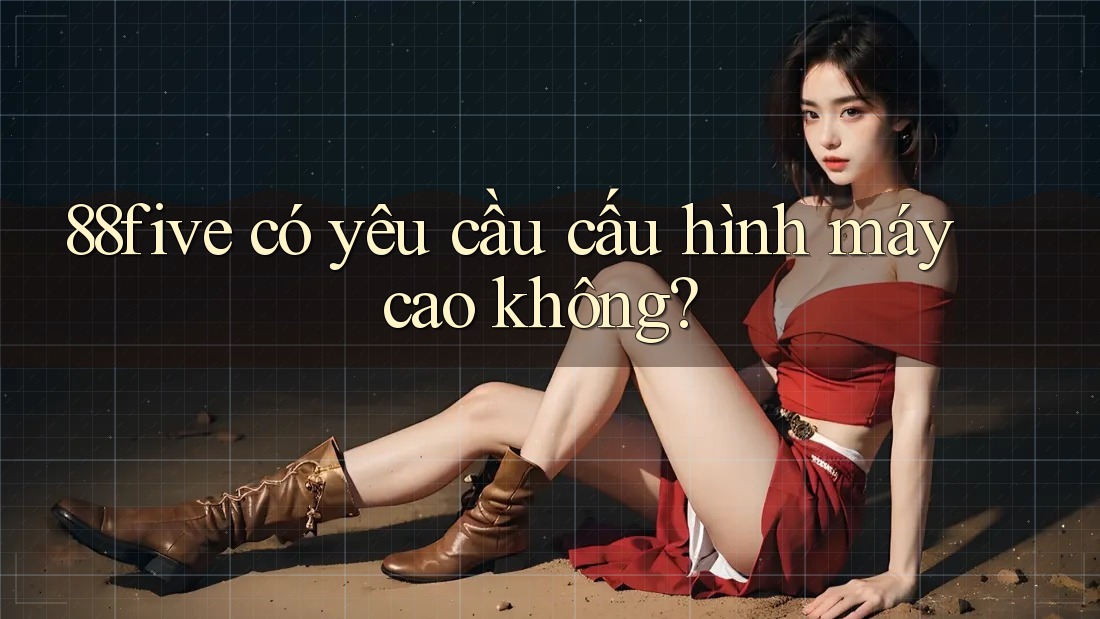 88five có yêu cầu cấu hình máy cao không? 88five có yêu cầu cấu hình máy cao không?