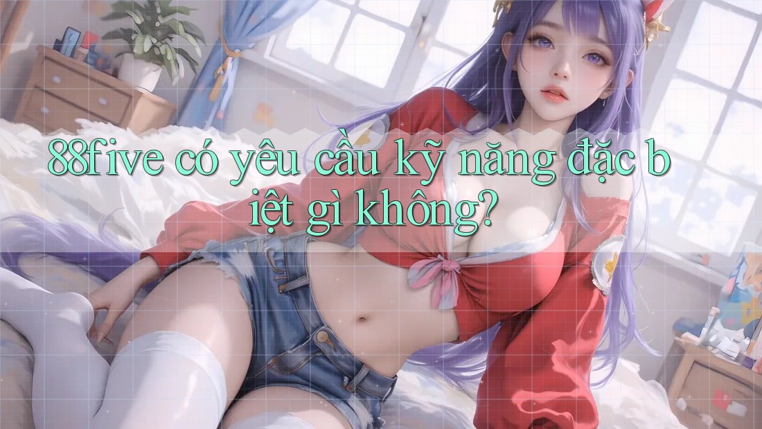 88five có yêu cầu kỹ năng đặc biệt gì không?