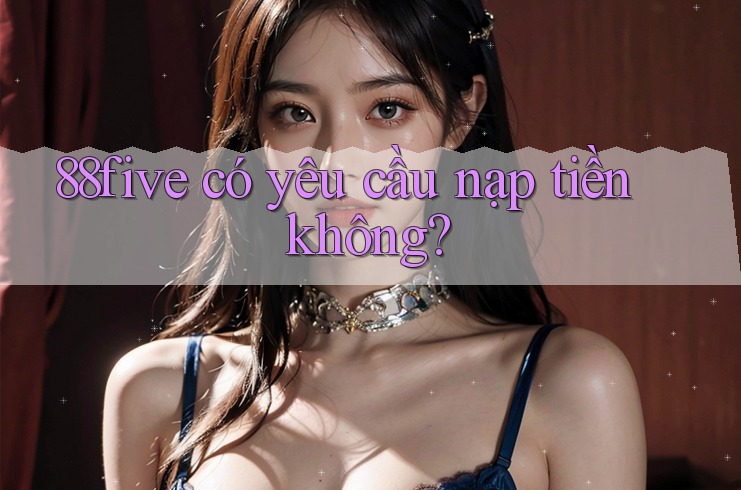 88five có yêu cầu nạp tiền không? 88five có yêu cầu nạp tiền không?