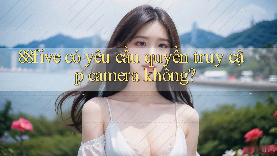 88five có yêu cầu quyền truy cập camera không? 88five có yêu cầu quyền truy cập camera không?