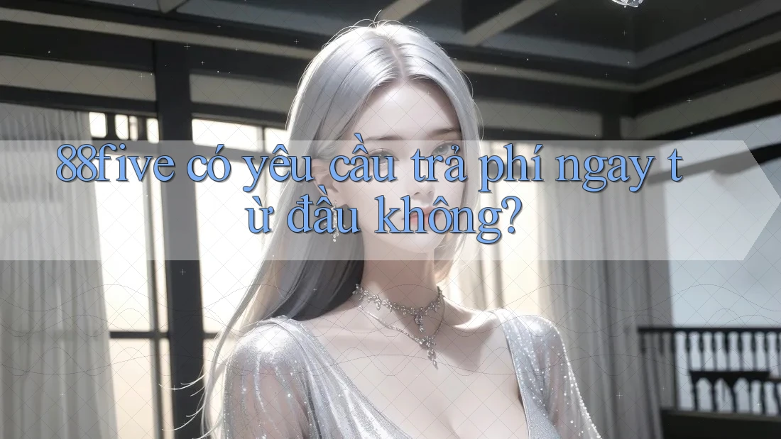88five có yêu cầu trả phí ngay từ đầu không? 88five có yêu cầu trả phí ngay từ đầu không?