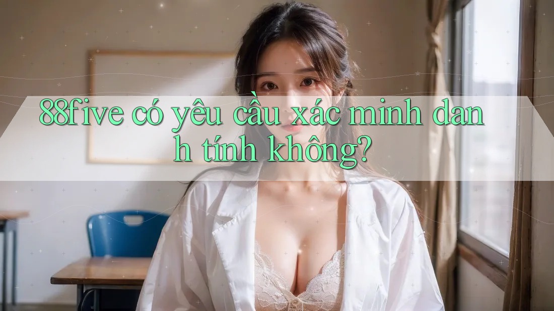 88five có yêu cầu xác minh danh tính không? 88five có yêu cầu xác minh danh tính không?