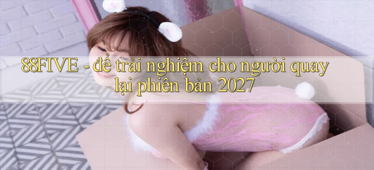 88FIVE   để trải nghiệm cho người quay lại phiên bản 2027