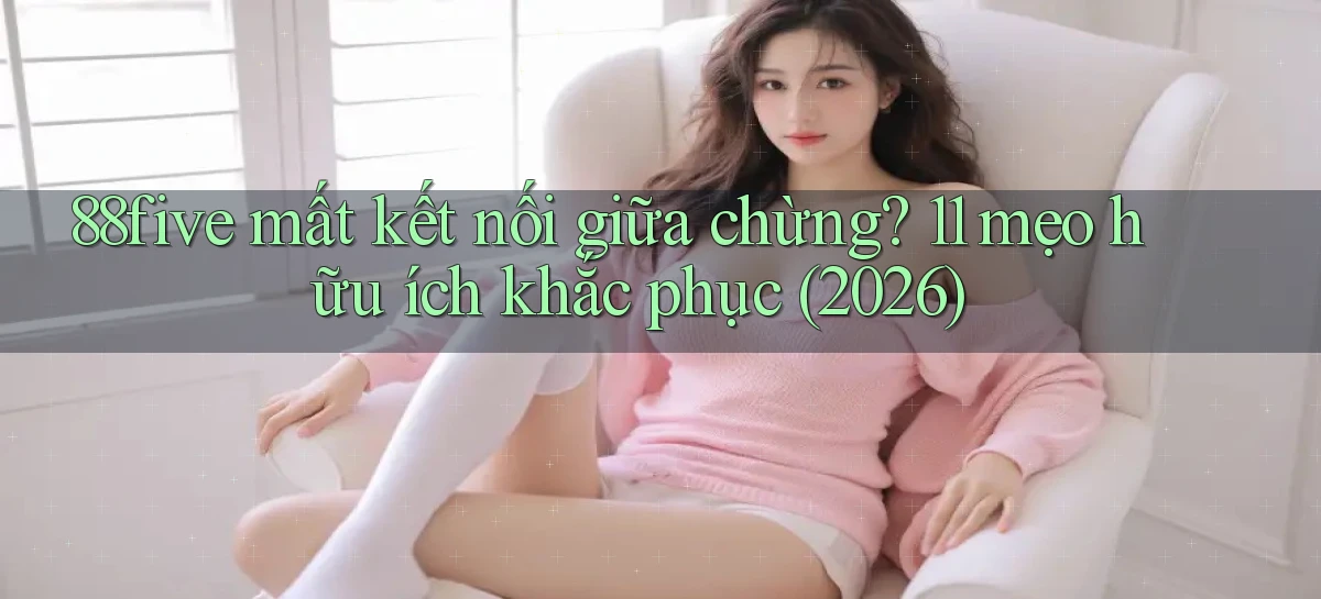 88five mất kết nối giữa chừng 11 mẹo hữu ích khắc phục (2026)