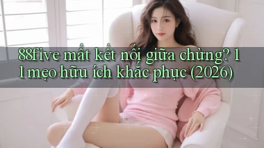 88five mất kết nối giữa chừng 11 mẹo hữu ích khắc phục (2026)