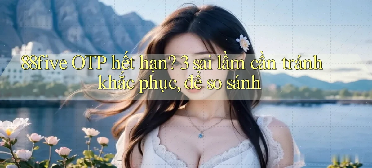 88five OTP hết hạn 3 sai lầm cần tránh khắc phục, để so sánh