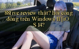 88five review thật hỏi cộng đồng trên Windows 11 iOS 14