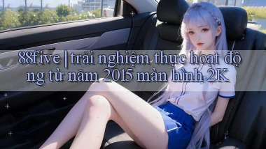 88five trải nghiệm thực hoạt động từ năm 2015 màn hình 2K