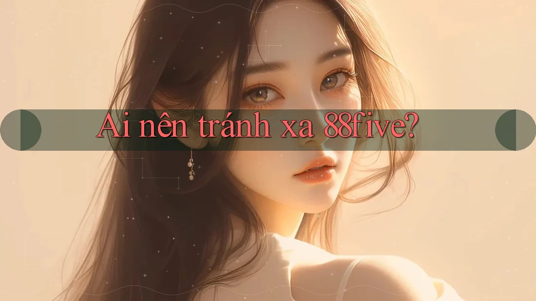 Ai nên tránh xa 88five? Ai nên tránh xa 88five?