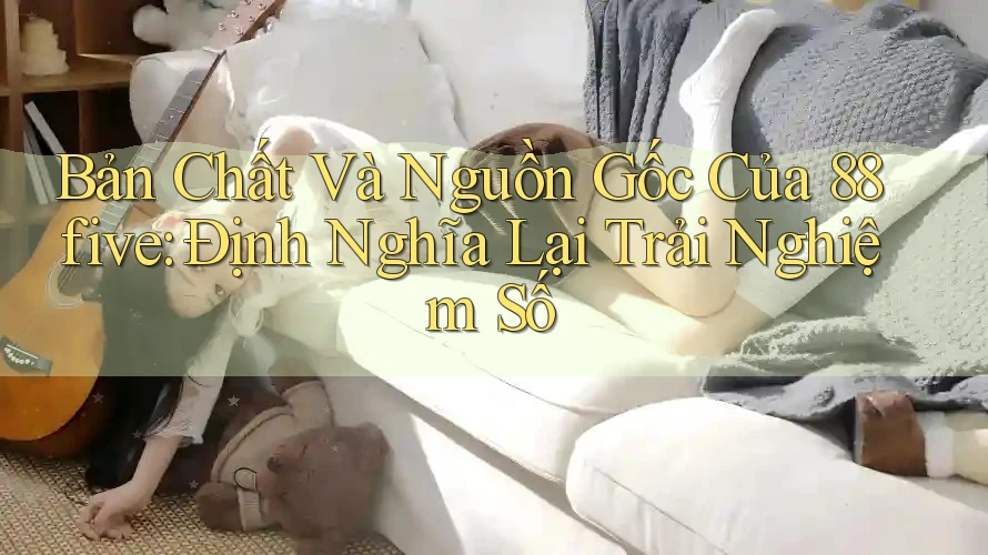 Bản Chất Và Nguồn Gốc Của 88five: Định Nghĩa Lại Trải Nghiệm Số Bản Chất Và Nguồn Gốc Của 88five: Định Nghĩa Lại Trải Nghiệm Số