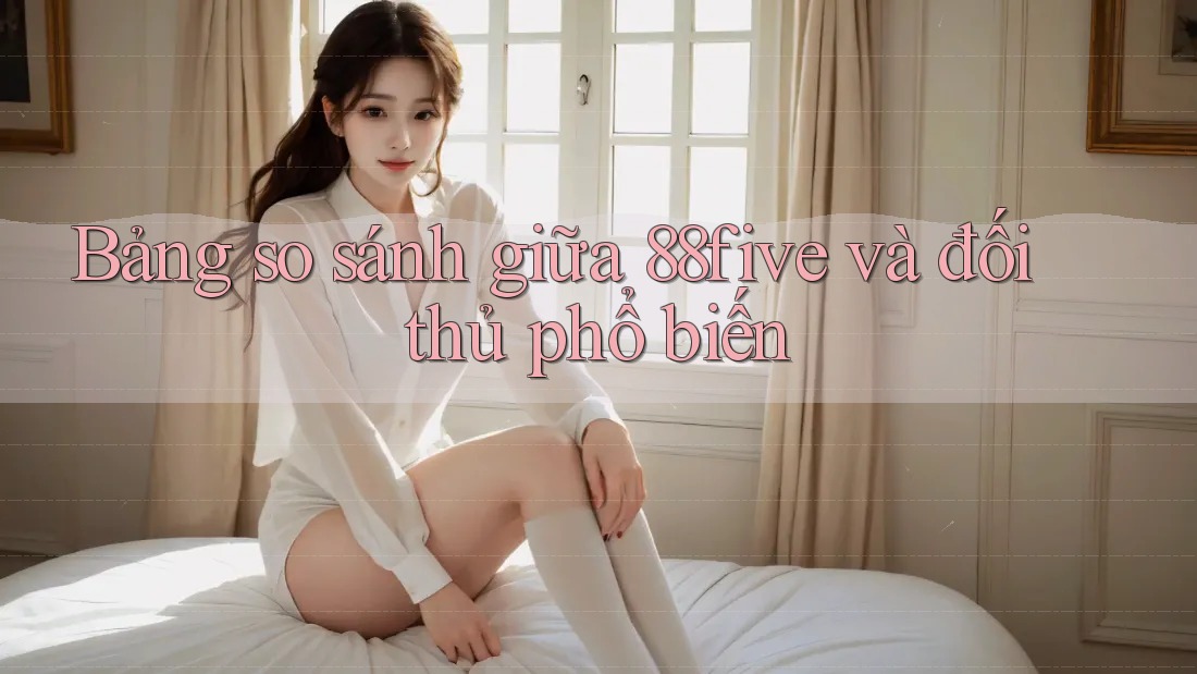 Bảng so sánh giữa 88five và đối thủ phổ biến Bảng so sánh giữa 88five và đối thủ phổ biến