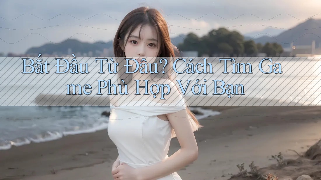 Bắt Đầu Từ Đâu? Cách Tìm Game Phù Hợp Với Bạn Bắt Đầu Từ Đâu? Cách Tìm Game Phù Hợp Với Bạn