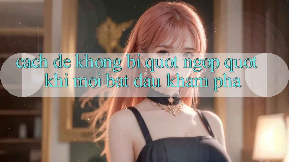 Cách để không bị " ngợp" khi mới bắt đầu khám phá Cách để không bị " ngợp" khi mới bắt đầu khám phá